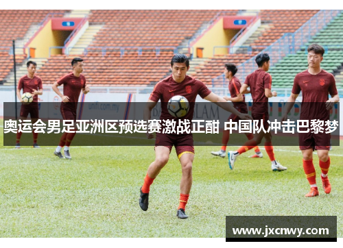 奥运会男足亚洲区预选赛激战正酣 中国队冲击巴黎梦