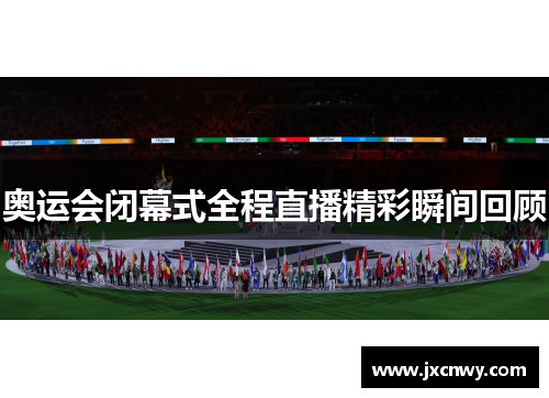 奥运会闭幕式全程直播精彩瞬间回顾