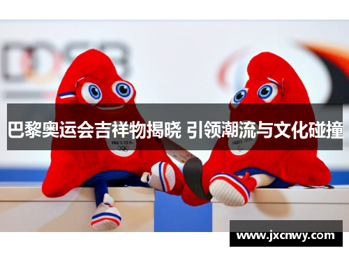 巴黎奥运会吉祥物揭晓 引领潮流与文化碰撞