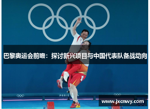 巴黎奥运会前瞻：探讨新兴项目与中国代表队备战动向